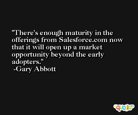 There's enough maturity in the offerings from Salesforce.com now that it will open up a market opportunity beyond the early adopters. -Gary Abbott