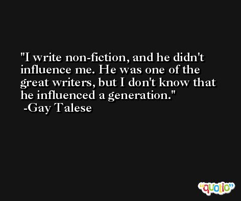 I write non-fiction, and he didn't influence me. He was one of the great writers, but I don't know that he influenced a generation. -Gay Talese