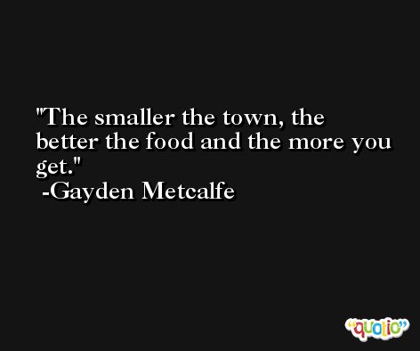The smaller the town, the better the food and the more you get. -Gayden Metcalfe