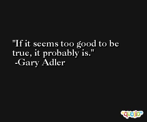 If it seems too good to be true, it probably is. -Gary Adler