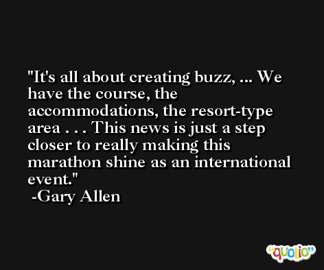 It's all about creating buzz, ... We have the course, the accommodations, the resort-type area . . . This news is just a step closer to really making this marathon shine as an international event. -Gary Allen