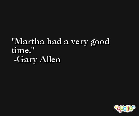 Martha had a very good time. -Gary Allen