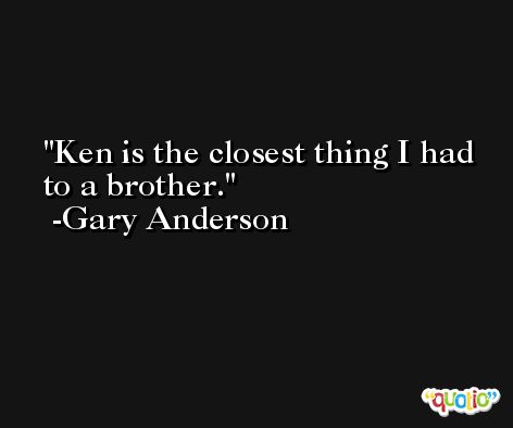 Ken is the closest thing I had to a brother. -Gary Anderson