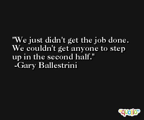 We just didn't get the job done. We couldn't get anyone to step up in the second half. -Gary Ballestrini