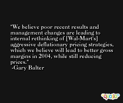 We believe poor recent results and management changes are leading to internal rethinking of [Wal-Mart's] aggressive deflationary pricing strategies, which we believe will lead to better gross margins in 2004, while still reducing prices. -Gary Balter