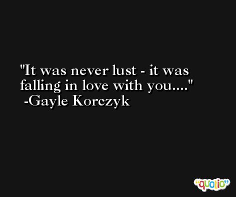 It was never lust - it was falling in love with you.... -Gayle Korczyk