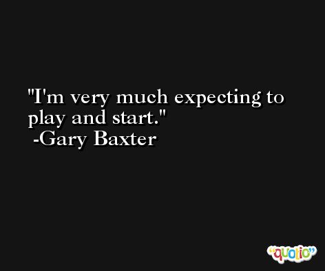 I'm very much expecting to play and start. -Gary Baxter