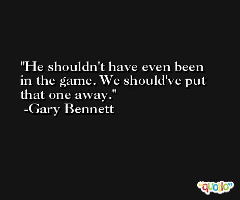 He shouldn't have even been in the game. We should've put that one away. -Gary Bennett