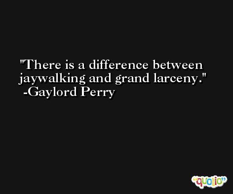 There is a difference between jaywalking and grand larceny. -Gaylord Perry