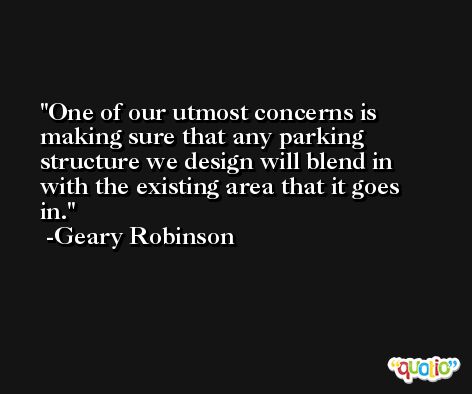 One of our utmost concerns is making sure that any parking structure we design will blend in with the existing area that it goes in. -Geary Robinson