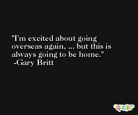 I'm excited about going overseas again, ... but this is always going to be home. -Gary Britt