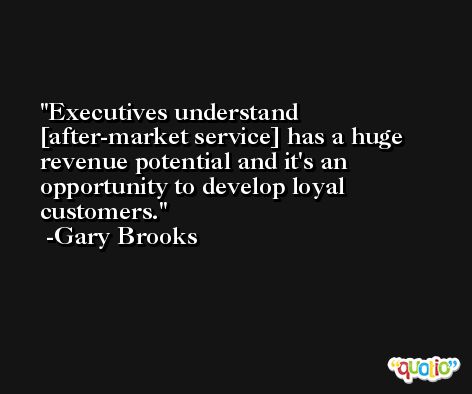 Executives understand [after-market service] has a huge revenue potential and it's an opportunity to develop loyal customers. -Gary Brooks