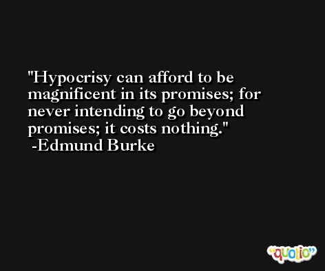Hypocrisy can afford to be magnificent in its promises; for never intending to go beyond promises; it costs nothing. -Edmund Burke