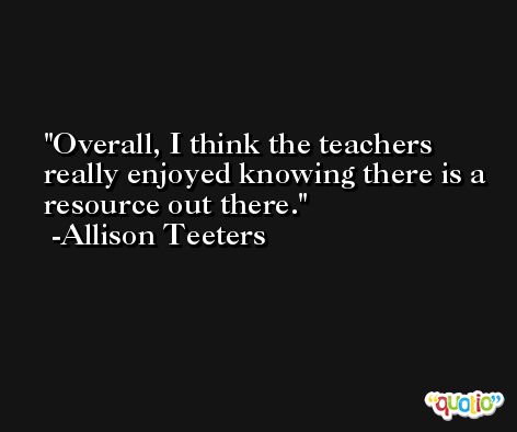 Overall, I think the teachers really enjoyed knowing there is a resource out there. -Allison Teeters