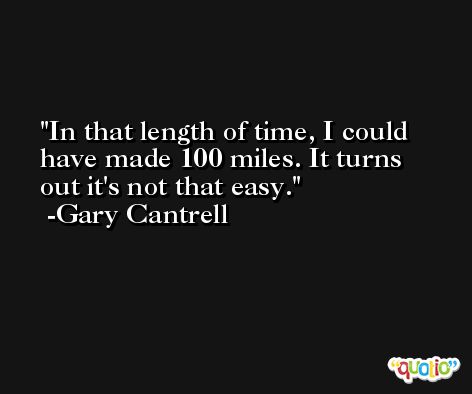 In that length of time, I could have made 100 miles. It turns out it's not that easy. -Gary Cantrell