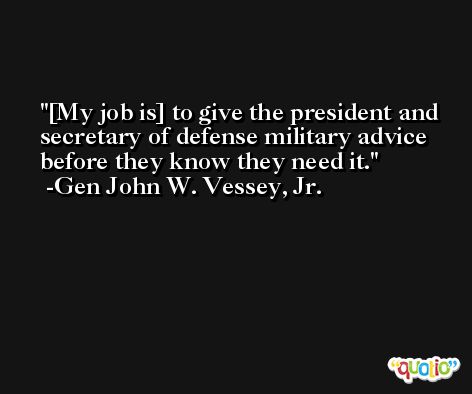 [My job is] to give the president and secretary of defense military advice before they know they need it. -Gen John W. Vessey, Jr.