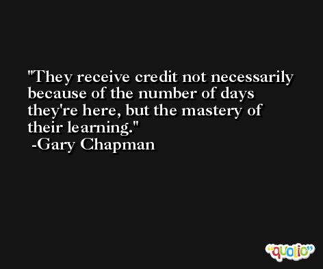 They receive credit not necessarily because of the number of days they're here, but the mastery of their learning. -Gary Chapman