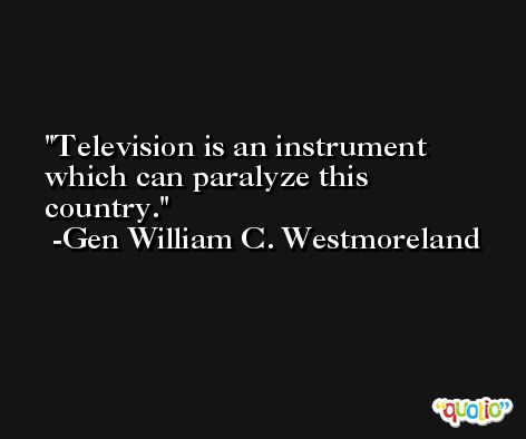 Television is an instrument which can paralyze this country. -Gen William C. Westmoreland