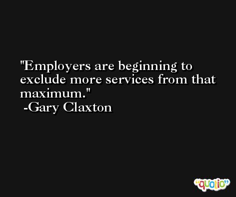 Employers are beginning to exclude more services from that maximum. -Gary Claxton