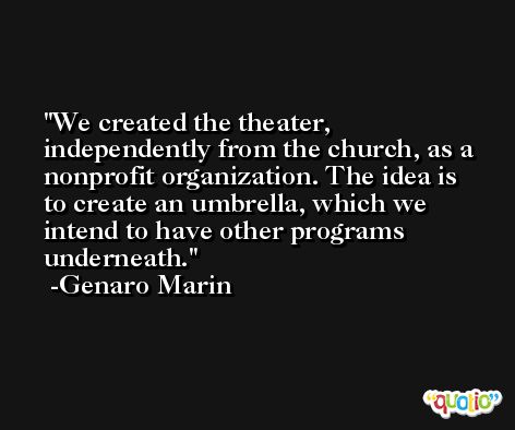 We created the theater, independently from the church, as a nonprofit organization. The idea is to create an umbrella, which we intend to have other programs underneath. -Genaro Marin