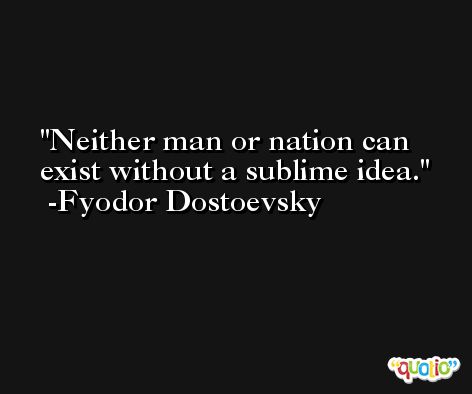 Neither man or nation can exist without a sublime idea. -Fyodor Dostoevsky
