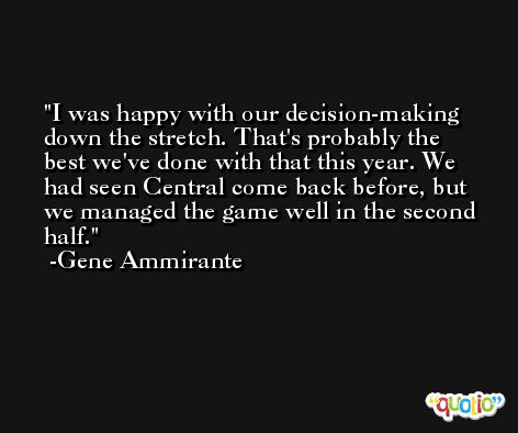 I was happy with our decision-making down the stretch. That's probably the best we've done with that this year. We had seen Central come back before, but we managed the game well in the second half. -Gene Ammirante