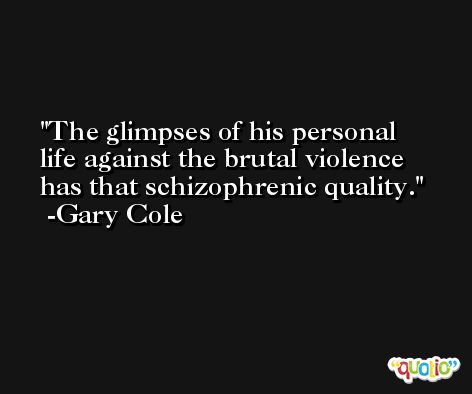 The glimpses of his personal life against the brutal violence has that schizophrenic quality. -Gary Cole