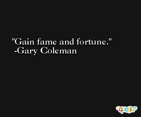 Gain fame and fortune. -Gary Coleman