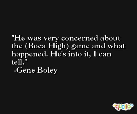 He was very concerned about the (Boca High) game and what happened. He's into it, I can tell. -Gene Boley