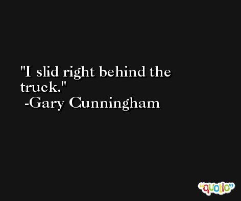 I slid right behind the truck. -Gary Cunningham