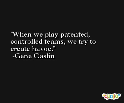 When we play patented, controlled teams, we try to create havoc. -Gene Caslin