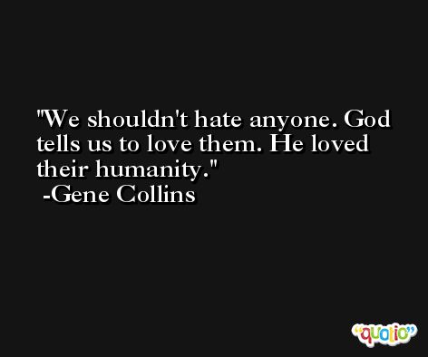 We shouldn't hate anyone. God tells us to love them. He loved their humanity. -Gene Collins
