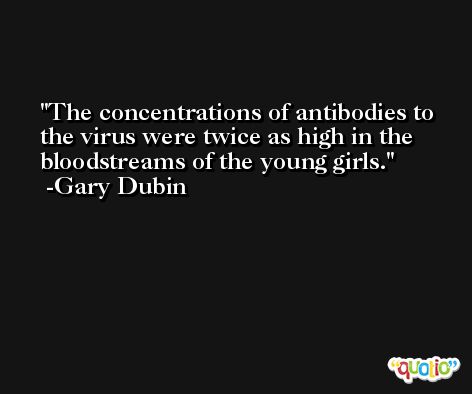 The concentrations of antibodies to the virus were twice as high in the bloodstreams of the young girls. -Gary Dubin