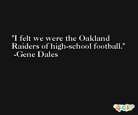 I felt we were the Oakland Raiders of high-school football. -Gene Dales