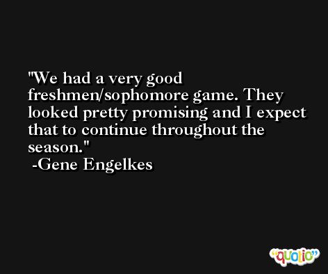 We had a very good freshmen/sophomore game. They looked pretty promising and I expect that to continue throughout the season. -Gene Engelkes