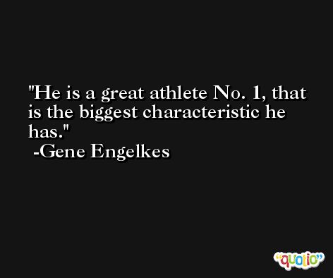 He is a great athlete No. 1, that is the biggest characteristic he has. -Gene Engelkes