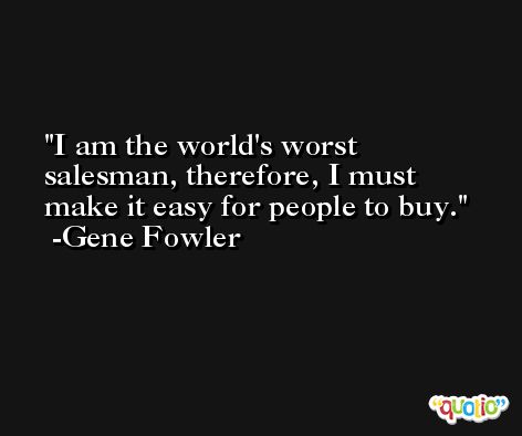 I am the world's worst salesman, therefore, I must make it easy for people to buy. -Gene Fowler