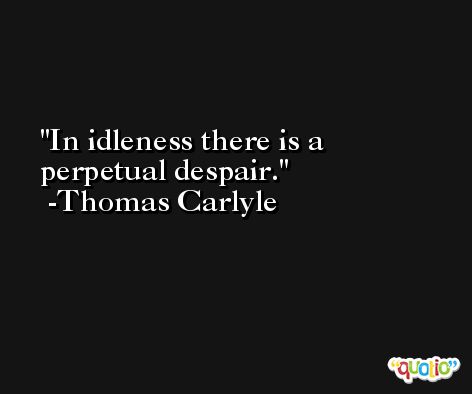 In idleness there is a perpetual despair. -Thomas Carlyle