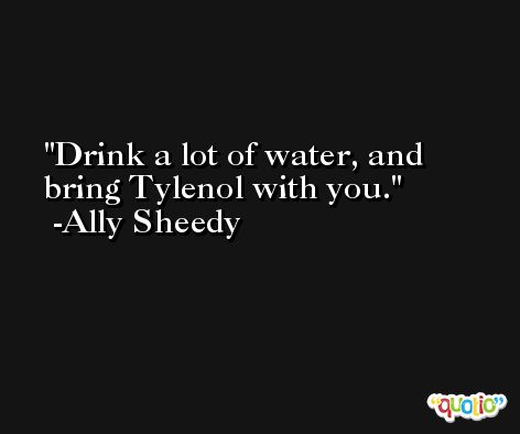 Drink a lot of water, and bring Tylenol with you. -Ally Sheedy