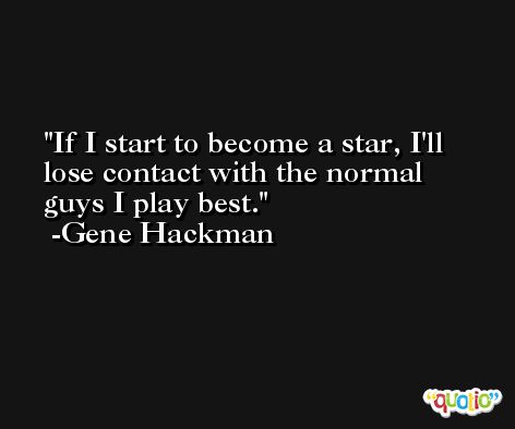 If I start to become a star, I'll lose contact with the normal guys I play best. -Gene Hackman