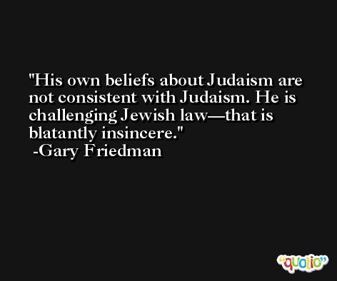 His own beliefs about Judaism are not consistent with Judaism. He is challenging Jewish law—that is blatantly insincere. -Gary Friedman