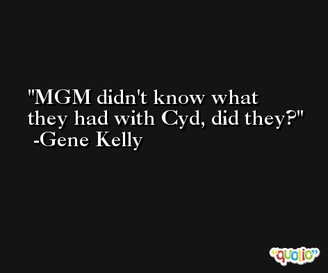 MGM didn't know what they had with Cyd, did they? -Gene Kelly
