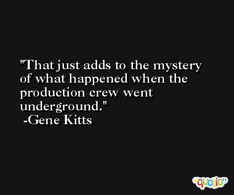 That just adds to the mystery of what happened when the production crew went underground. -Gene Kitts