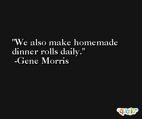 We also make homemade dinner rolls daily. -Gene Morris