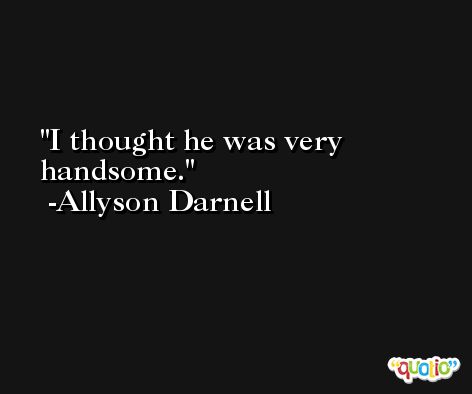 I thought he was very handsome. -Allyson Darnell