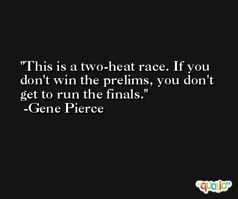 This is a two-heat race. If you don't win the prelims, you don't get to run the finals. -Gene Pierce