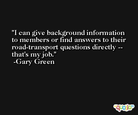 I can give background information to members or find answers to their road-transport questions directly -- that's my job. -Gary Green