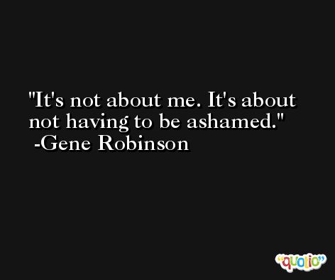 It's not about me. It's about not having to be ashamed. -Gene Robinson