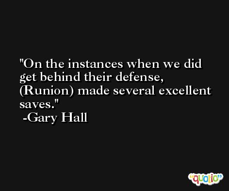 On the instances when we did get behind their defense, (Runion) made several excellent saves. -Gary Hall