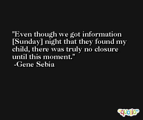 Even though we got information [Sunday] night that they found my child, there was truly no closure until this moment. -Gene Sebia